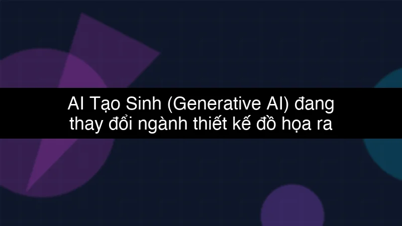 AI Tạo Sinh (Generative AI) đang thay đổi ngành thiết kế đồ họa ra sao?