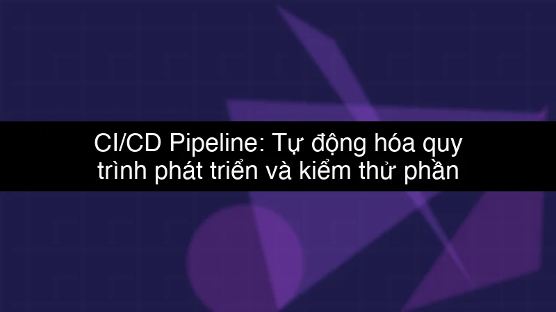 CI/CD Pipeline: Tự động hóa quy trình phát triển và kiểm thử phần mềm
