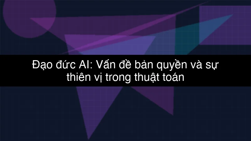 Đạo đức AI: Vấn đề bản quyền và sự thiên vị trong thuật toán