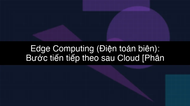 Edge Computing (Điện toán biên): Bước tiến tiếp theo sau Cloud schema