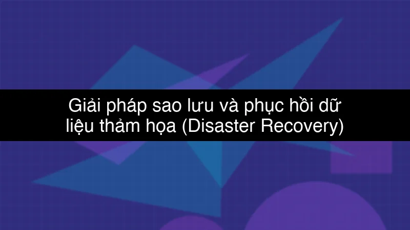 Giải pháp sao lưu và phục hồi dữ liệu thảm họa (Disaster Recovery) trên Cloud schema