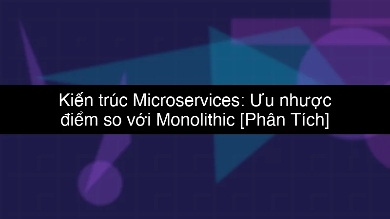 Kiến trúc Microservices: Ưu nhược điểm so với Monolithic schema