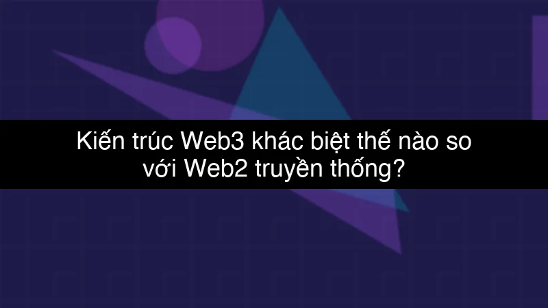 Kiến trúc Web3 khác biệt thế nào so với Web2 truyền thống?