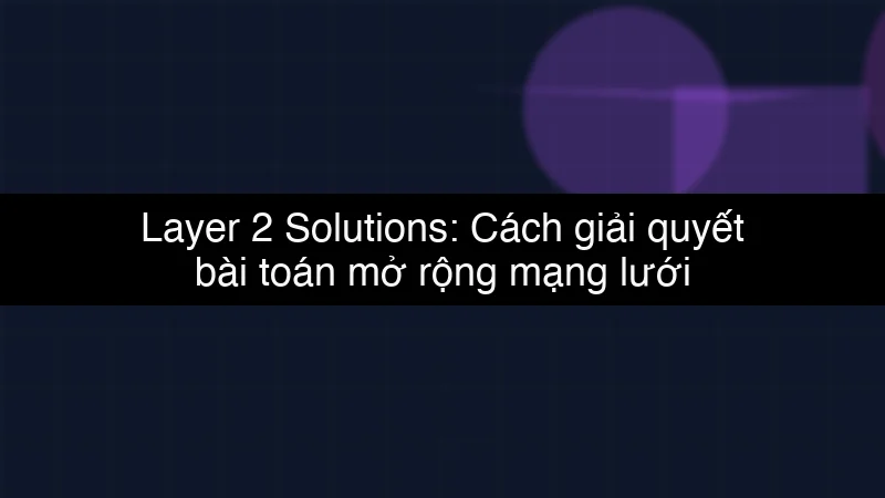 Layer 2 Solutions: Cách giải quyết bài toán mở rộng mạng lưới Blockchain