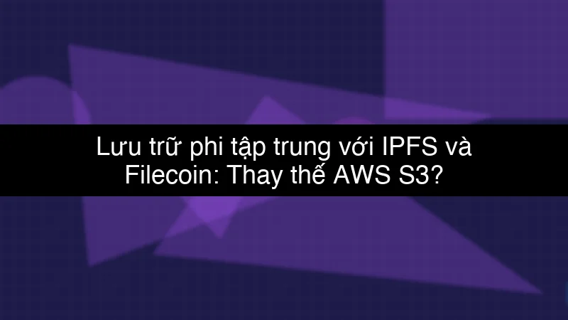 Lưu trữ phi tập trung với IPFS và Filecoin: Thay thế AWS S3?