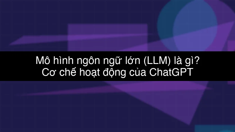 Mô hình ngôn ngữ lớn (LLM) là gì? Cơ chế hoạt động của ChatGPT