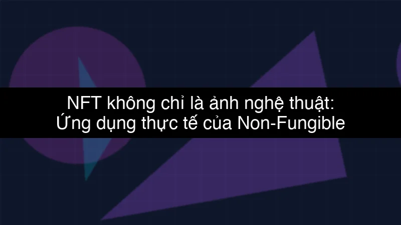 NFT không chỉ là ảnh nghệ thuật: Ứng dụng thực tế của Non-Fungible Token