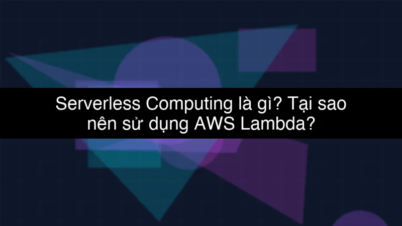 Serverless Computing là gì? Tại sao nên sử dụng AWS Lambda?