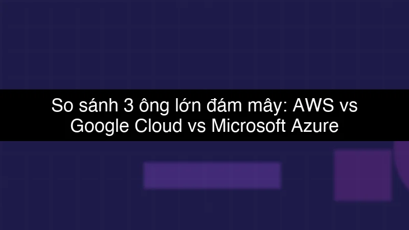 So sánh 3 ông lớn đám mây: AWS vs Google Cloud vs Microsoft Azure schema