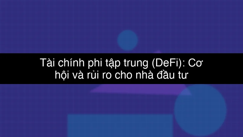 Tài chính phi tập trung (DeFi): Cơ hội và rủi ro cho nhà đầu tư