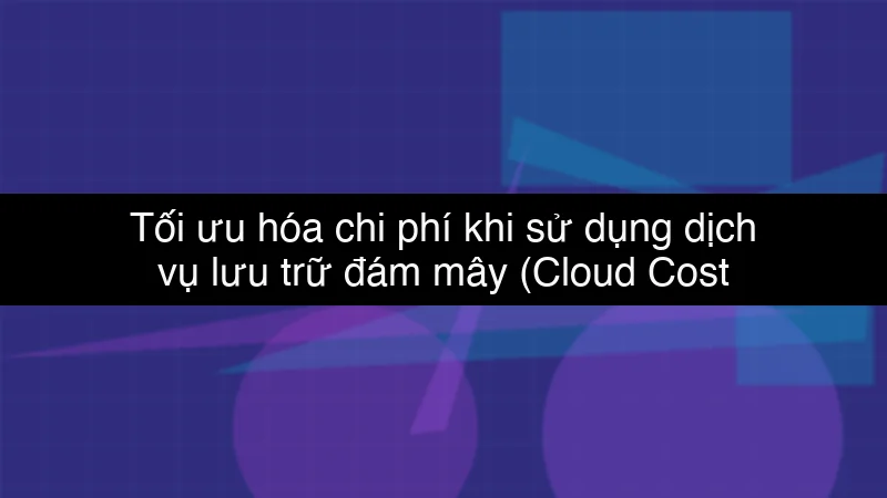 Tối ưu hóa chi phí khi sử dụng dịch vụ lưu trữ đám mây (Cloud Cost Optimization)