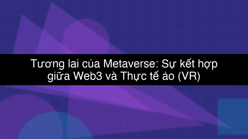 Tương lai của Metaverse: Sự kết hợp giữa Web3 và Thực tế ảo (VR)