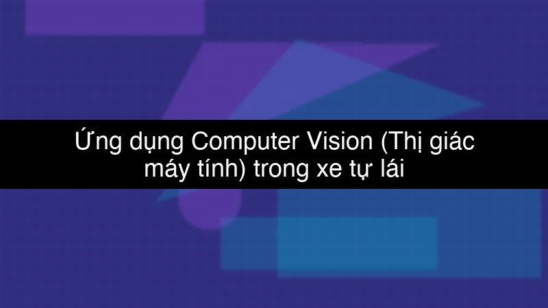 Ứng dụng Computer Vision (Thị giác máy tính) trong xe tự lái