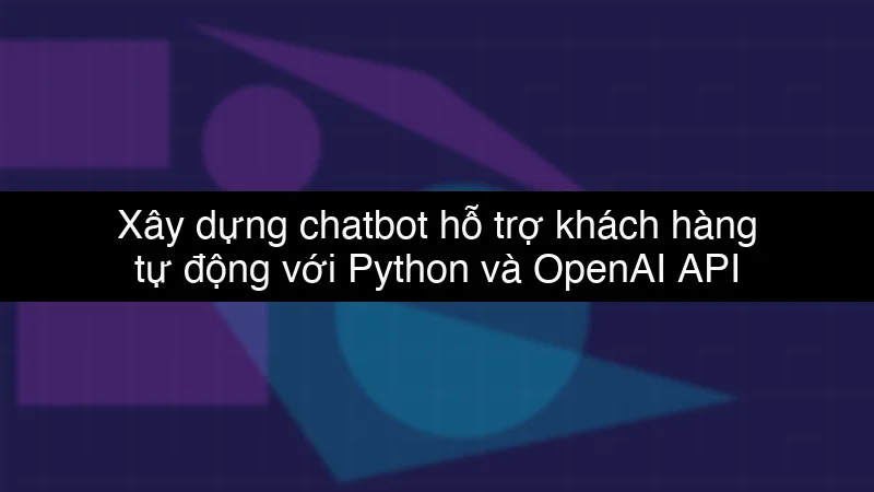Xây dựng chatbot hỗ trợ khách hàng tự động với Python và OpenAI API